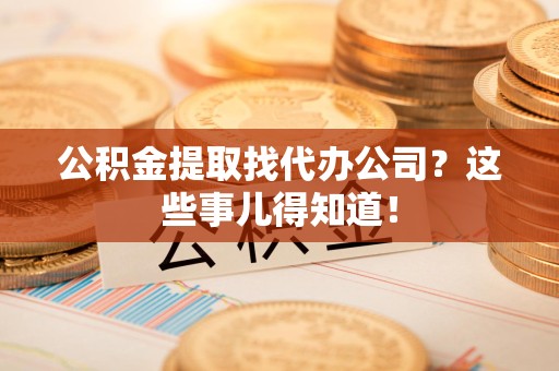 闽侯公积金提取找代办公司？这些事儿得知道！