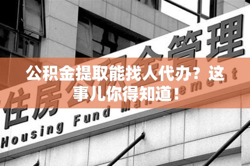 闽侯公积金提取能找人代办？这事儿你得知道！