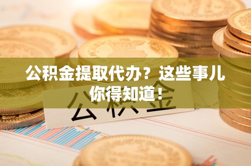 闽侯公积金提取代办？这些事儿你得知道！