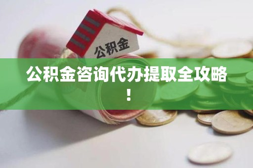 闽侯公积金咨询代办提取全攻略！