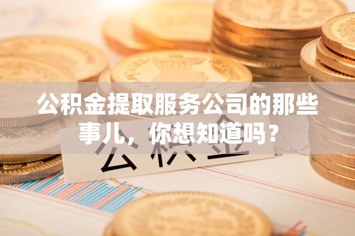 闽侯公积金提取服务公司的那些事儿，你想知道吗？