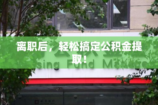 闽侯离职后，轻松搞定公积金提取！