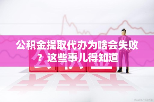 闽侯公积金提取代办为啥会失败？这些事儿得知道
