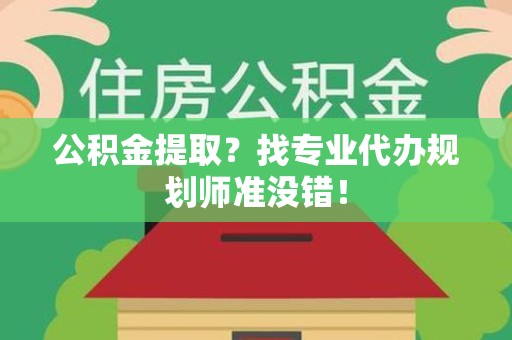闽侯公积金提取？找专业代办规划师准没错！