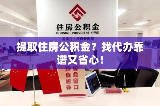闽侯提取住房公积金？找代办靠谱又省心！