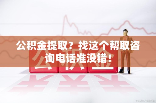 闽侯公积金提取？找这个帮取咨询电话准没错！