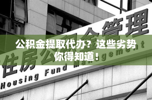 闽侯公积金提取代办？这些劣势你得知道！