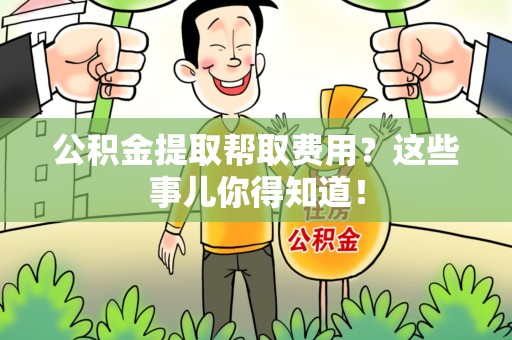 闽侯公积金提取帮取费用？这些事儿你得知道！