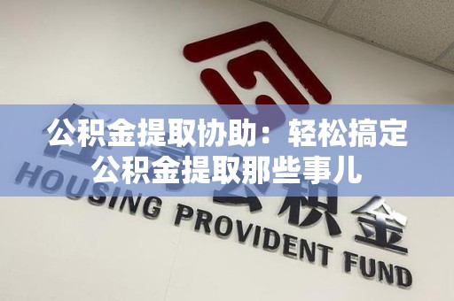 闽侯公积金提取协助：轻松搞定公积金提取那些事儿