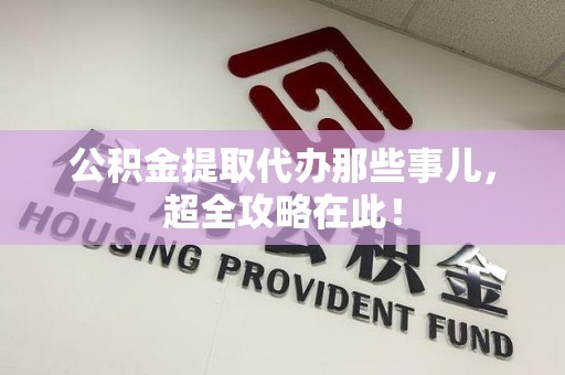 闽侯公积金提取代办那些事儿,超全攻略在此! 闽侯公积金提取代办那些事儿,超全攻略在此!