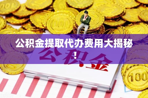 闽侯公积金提取代办费用大揭秘! 闽侯公积金提取代办费用大揭秘!