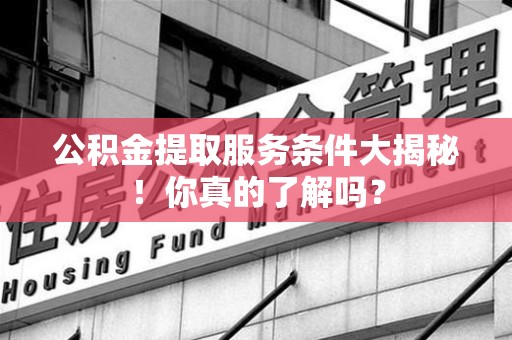 闽侯公积金提取服务条件大揭秘！你真的了解吗？