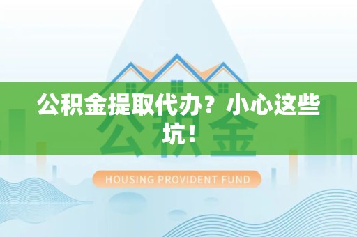 闽侯公积金提取代办？小心这些坑！
