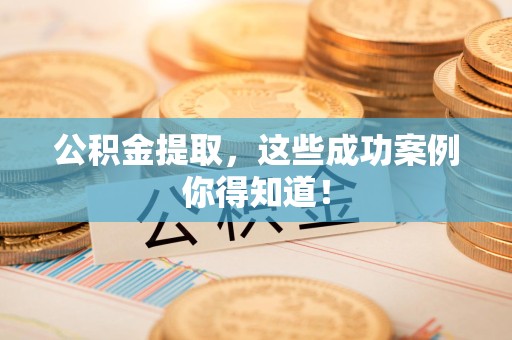 闽侯公积金提取，这些成功案例你得知道！