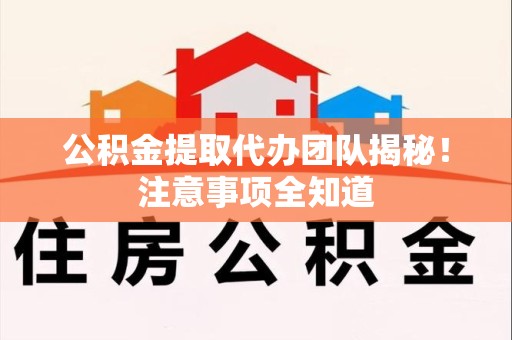 闽侯公积金提取代办团队揭秘！注意事项全知道