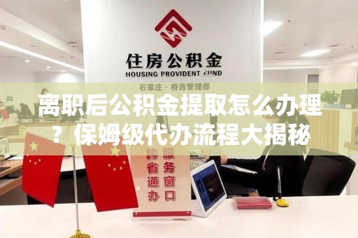 闽侯离职后公积金提取怎么办理?保姆级代办流程大揭秘 闽侯离职后公积金提取怎么办理?保姆级代办流程大揭秘