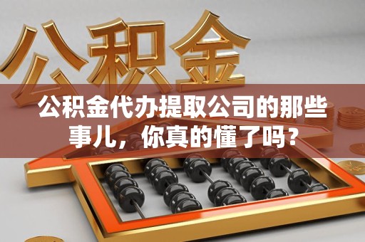 闽侯公积金代办提取公司的那些事儿，你真的懂了吗？