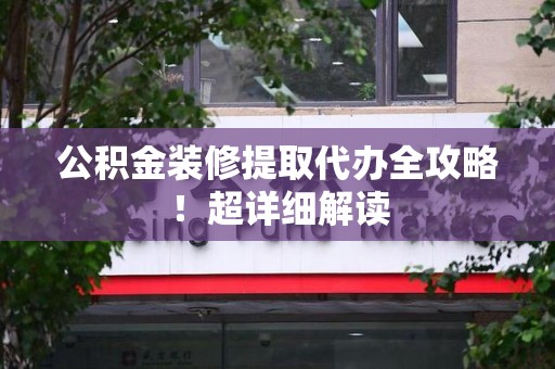 闽侯公积金装修提取代办全攻略！超详细解读