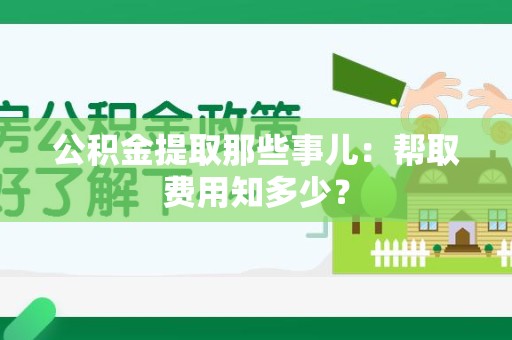 闽侯公积金提取那些事儿:帮取费用知多少? 闽侯公积金提取那些事儿:帮取费用知多少?