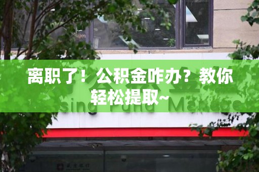 闽侯离职了！公积金咋办？教你轻松提取~