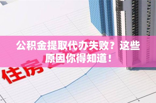 闽侯公积金提取代办失败?这些原因你得知道! 闽侯公积金提取代办失败?这些原因你得知道!