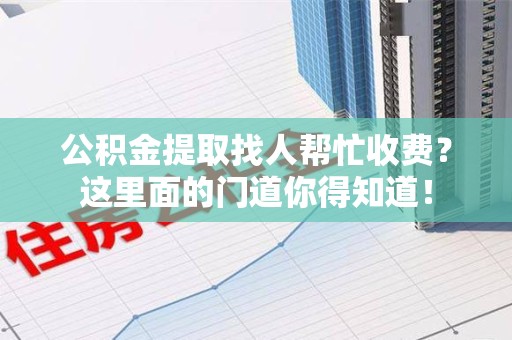 闽侯公积金提取找人帮忙收费？这里面的门道你得知道！