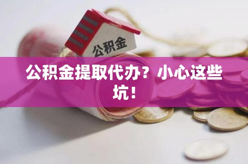 闽侯公积金提取代办?小心这些坑! 闽侯公积金提取代办?小心这些坑!