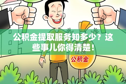 闽侯公积金提取服务知多少？这些事儿你得清楚！