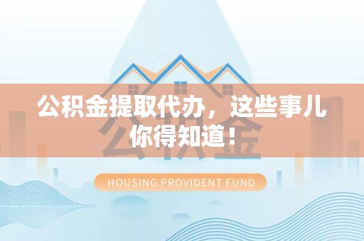 闽侯公积金提取代办，这些事儿你得知道！
