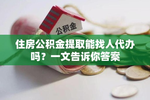 闽侯住房公积金提取能找人代办吗？一文告诉你答案