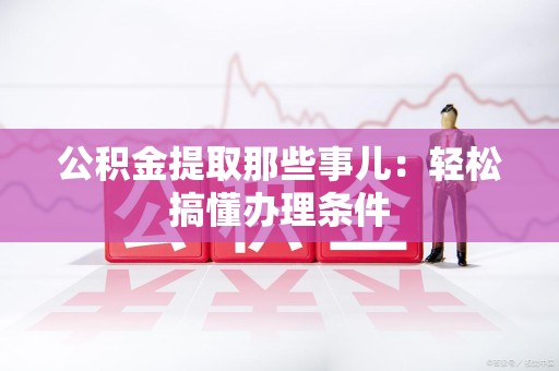 闽侯公积金提取那些事儿：轻松搞懂办理条件