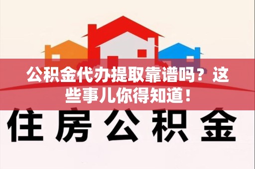 闽侯公积金代办提取靠谱吗？这些事儿你得知道！