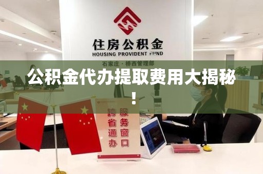 闽侯公积金代办提取费用大揭秘！