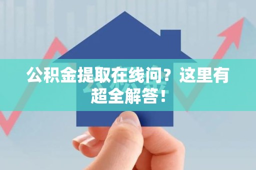 闽侯公积金提取在线问?这里有超全解答! 闽侯公积金提取在线问?这里有超全解答!