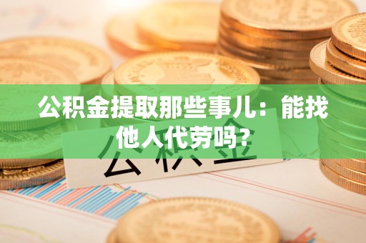 闽侯公积金提取那些事儿：能找他人代劳吗？