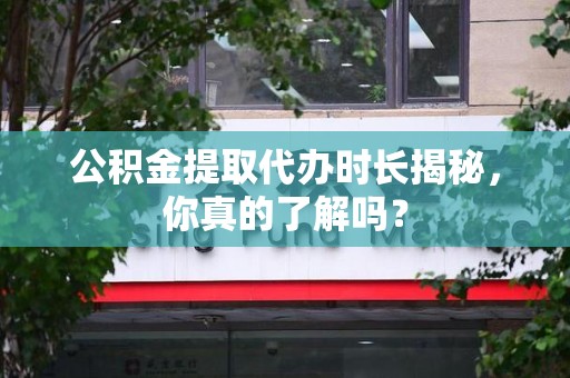 闽侯公积金提取代办时长揭秘，你真的了解吗？