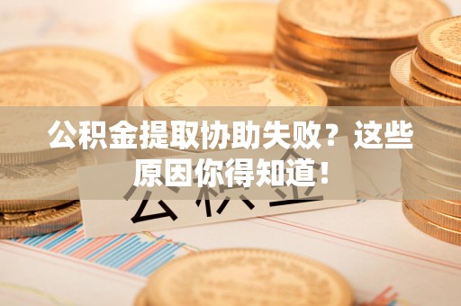 闽侯公积金提取协助失败?这些原因你得知道! 闽侯公积金提取协助失败?这些原因你得知道!