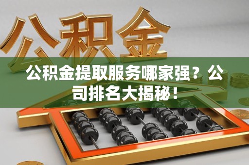 闽侯公积金提取服务哪家强?公司排名大揭秘! 闽侯公积金提取服务哪家强?公司排名大揭秘!