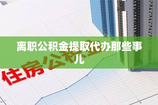 闽侯离职公积金提取代办那些事儿