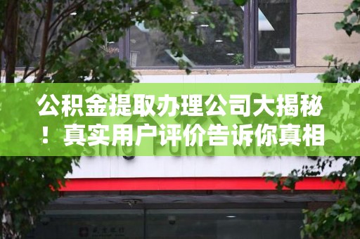 闽侯公积金提取办理公司大揭秘！真实用户评价告诉你真相